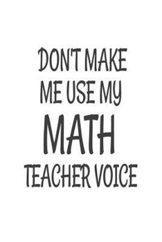 Paperback Don't Make Me Use My Math Teacher Voice: Funny Mathematics Teacher Back To School Gift Notebook Book