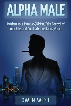 Alpha Male: Awaken the Inner A$$Kicker, Take Control of Your Life, and Dominate The Dating Game (Pua, Pick-Up Artist, Confidence, Leadership)