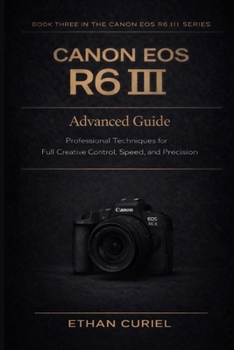 Canon EOS R6 III: Advanced Guide: Professional Techniques for Full Creative Control, Speed, and Precision (Canon EOS R6 III Series)