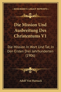 Die Mission Und Ausbreitung Des Christentums V1: Die Mission In Wort Und Tat, In Den Ersten Drei Jahrhunderten (1906)