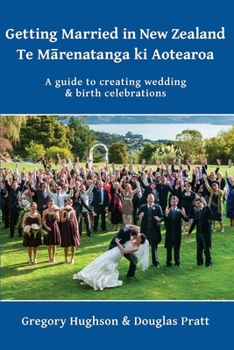 Getting Married in New Zealand - Te Mārenatanga Ki Aotearoa : A Guide to Creating Wedding and Birth Celebrations