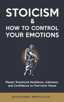 Stoicism & How to Control Your Emotions: Master Emotional Resilience, Calmness and Confidence to Find Inner Peace
