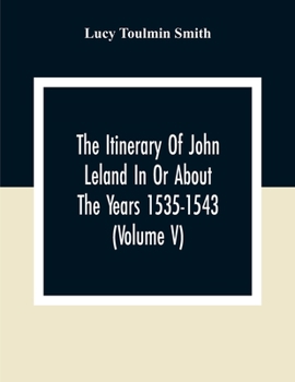 Paperback The Itinerary Of John Leland In Or About The Years 1535-1543 (Volume V) Parts IX, X, And XI; With Two Appendices, A Glossary, And General Index Book