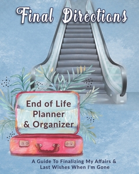 Final Directions: End of Life Planner & Organizer: A Guide To Finalizing My Affairs & Last Wishes When I'm Gone