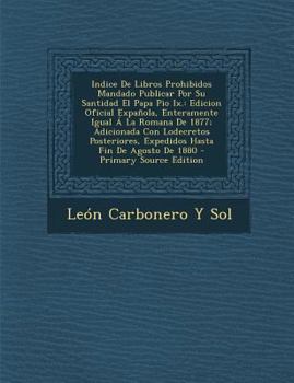Indice de Libros Prohibidos Mandado Publicar Por Su Santidad El Papa Pio IX.: Edicion Oficial Expanola, Enteramente Igual a la Romana de 1877; Adicionada Con Lodecretos Posteriores, Expedidos Hasta Fi