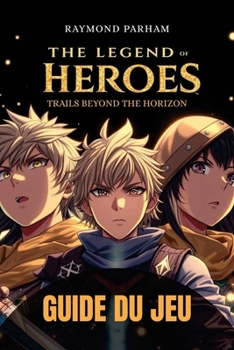 THE LEGEND OF HEROES: TRAILS BEYOND THE HORIZON GUIDE DU JEU: Une solution complète avec stratégies de combat, constructions de personnages, quêtes ... et accomplissement de succès (French Edition)