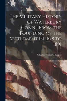 The Military History of Waterbury: From the Founding of the Settlement in 1678 to 1891, Together With a List of the Commissioned Officers and the ... in the Military Organization of The...