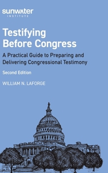 Testifying Before Congress, 2nd edition: A Practical Guide to Preparing and Delivering Congressional Testimony