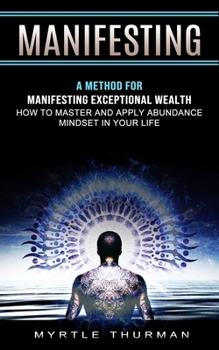 Paperback Manifesting: A Method for Manifesting Exceptional Wealth (How to Master and Apply Abundance Mindset in Your Life) Book