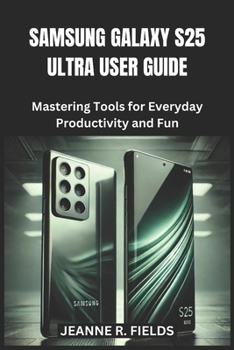 SAMSUNG GALAXY S25 ULTRA USER GUIDE: Mastering Tools for Everyday Productivity and Fun