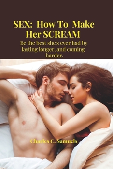 Sex: How To Make Her SCREAM: Be the best she's ever had by lasting longer, coming and harder.