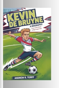 KEVIN DE BRUYNE A BIOGRAPHY: From Little Kicker to Big League Star