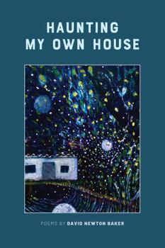 Haunting My Own House: Poems by David Newton Baker