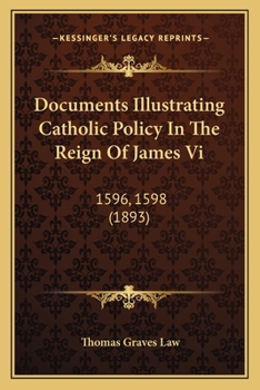 Documents Illustrating Catholic Policy In The Reign Of James Vi: 1596, 1598