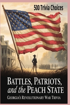 Battles, Patriots, and the Peach State: Georgia’s Revolutionary War Trivia: Test Your Knowledge of Georgia’s Role in America’s Fight for Independence