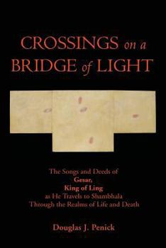Crossings on a Bridge of Light: The Songs and Deeds of Gesar, King of Ling as He Travels to Shambhala Through the Realms of Life and Death