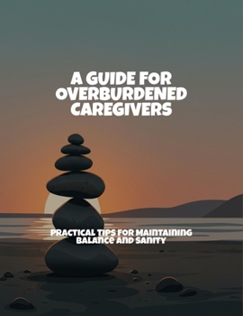 Paperback A Guide For Overburdened Caregivers: Practical Tips For Maintaining Balance And Sanity Book
