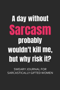 Paperback A Day Without Sarcasm Probably Wouldn't Kill, But Why Risk It? Sweary Journal for Sarcastically Gifted Women: Sarcastic Journal Filled with Funny Snar Book