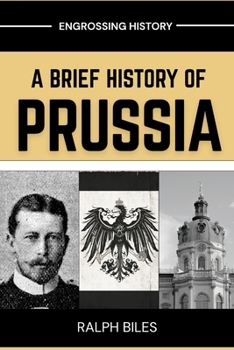 A Brief History of Prussia: From Teutonic Knights to the Forgotten State That Shaped Modern Europe (Engrossing History)