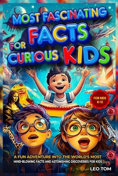 Most Fascinating Facts For Curious Kids: A Fun Adventure into the World’s Most Mind-Blowing Facts and Astonishing Discoveries for Kids