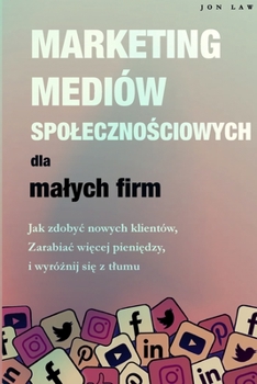 Marketing w mediach spolecznościowych dla malych firm: Jak zdobyc nowych klientów, Zarabiaj więcej pieniędzy i Wyróżnij się z