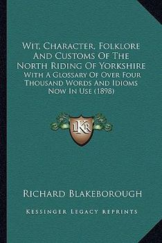 Paperback Wit, Character, Folklore And Customs Of The North Riding Of Yorkshire: With A Glossary Of Over Four Thousand Words And Idioms Now In Use (1898) Book