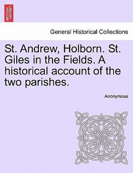 St. Andrew, Holborn. St. Giles in the Fields. A historical account of the two parishes.