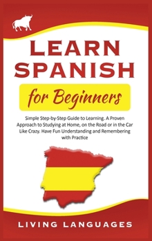 Hardcover Learn Spanish for Beginners: Simple Step-by-Step Guide to Learning. A Proven Approach to Studying at Home, on the Road or in the Car Like Crazy. Ha Book
