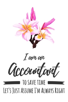 I Am An Accountant. To Save Time Let's Just Assume I'm Always Right: 6x9" Lined Floral Notebook/Journal Funny Gift Idea For Accountants