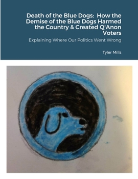 Paperback Death of the Blue Dogs: How the Demise of the Blue Dogs Harmed the Country & Created Q'Anon Voters: Explaining Where Our Politics Went Wrong Book