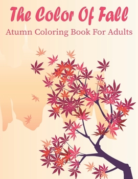 The Color Of Fall Atumn Coloring Book For Adults: A Coloring Book for Adults Featuring Relaxing Autumn Scenes and Beautiful Fall Inspired Landscapes