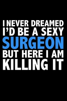 I never dreamed I'd a sexy surgeon but here I am killing it Career Journal 6 x 9 120 pages notebook: Funny Careers Graduation Notebook