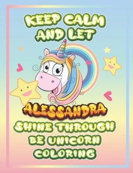 keep calm and let Alessandra shine through the unicorn coloring: The Unicorn coloring book is a very nice gift for any child named Alessandra