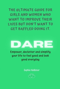 Dare, the Ultimate Guide for Girls and Women Who Want to Improve Their Lives But Don't Want to Get Baffled Doing It: Empower, declutter and simplify your life to feel good and look good everyday