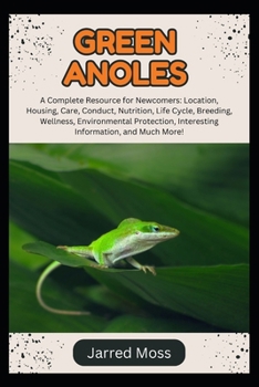 GREEN ANOLES: A Complete Resource for Newcomers: Location, Housing, Care, Conduct, Nutrition, Life Cycle, Breeding, Wellness, Environmental Protection, Interesting Information, and Much More!