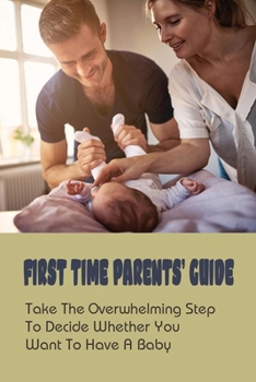 Paperback First Time Parents' Guide: Take The Overwhelming Step To Decide Whether You Want To Have A Baby Book