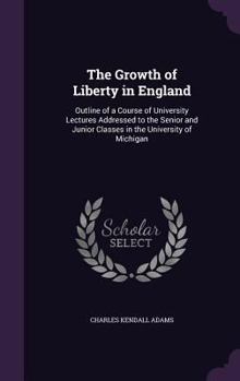 Hardcover The Growth of Liberty in England: Outline of a Course of University Lectures Addressed to the Senior and Junior Classes in the University of Michigan Book