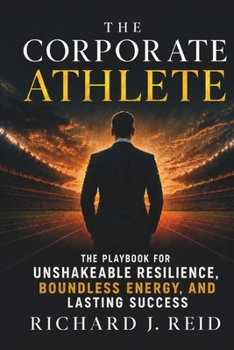 The Corporate Athlete: The Playbook for Unshakeable Resilience, Boundless Energy, and Lasting Success