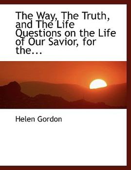The Way, the Truth, and the Life Questions on the Life of Our Savior, for The