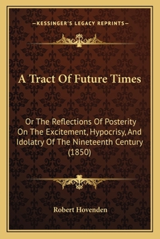A Tract Of Future Times: Or The Reflections Of Posterity On The Excitement, Hypocrisy, And Idolatry Of The Nineteenth Century
