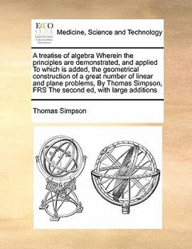 Paperback A Treatise of Algebra Wherein the Principles Are Demonstrated, and Applied to Which Is Added, the Geometrical Construction of a Great Number of Linear Book