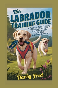 The Labrador Training Guide: A Step-by-Step Training Handbook for New and Prospective Labrador Retriever Owners