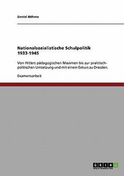 Nationalsozialistische Schulpolitik 1933-1945: Von Hitlers p�dagogischen Maximen bis zur praktisch- politischen Umsetzung und mit einem Exkurs zu Dresden.