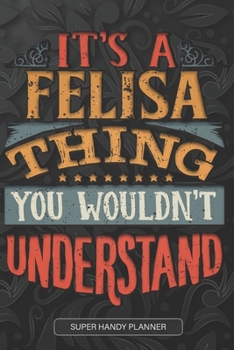 It's A Felisa Thing You Wouldn't Understand: Felisa Name Planner With Notebook Journal Calendar Personal Goals Password Manager & Much More, Perfect Gift For Felisa