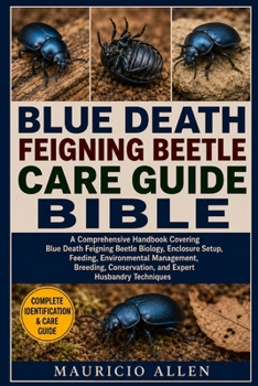 BLUE DEATH FEIGNING BEETLE CARE GUIDE BIBLE: A Comprehensive Handbook Covering Blue Death Feigning Beetle Biology, Enclosure Setup, Feeding, ... Conservation, and Expert Husbandry Techniques