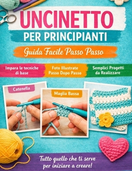 Uncinetto per principianti: Guida pratica passo dopo passo con progetti semplici e istruzioni chiare (Italian Edition)