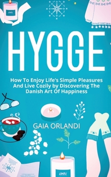 Hygge: How To Enjoy Life's Simple Pleasures And Live Cozily by Discovering The Danish Art Of Happiness