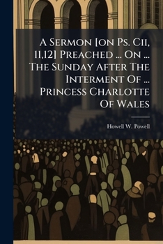 A Sermon [on Ps. Cii, 11,12] Preached ... On ... The Sunday After The Interment Of ... Princess Charlotte Of Wales