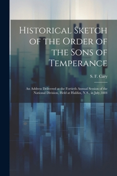 Paperback Historical Sketch of the Order of the Sons of Temperance: An Address Delivered at the Fortieth Annual Session of the National Division, Held at Halifa Book