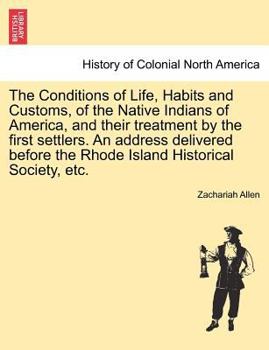 The Conditions of Life, Habits and Customs, of the Native Indians of America, and their treatment by the first settlers. An address delivered before the Rhode Island Historical Society, etc.